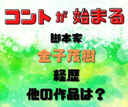 コントが始まる 脚本の金子茂樹の経歴と他の作品は マロン