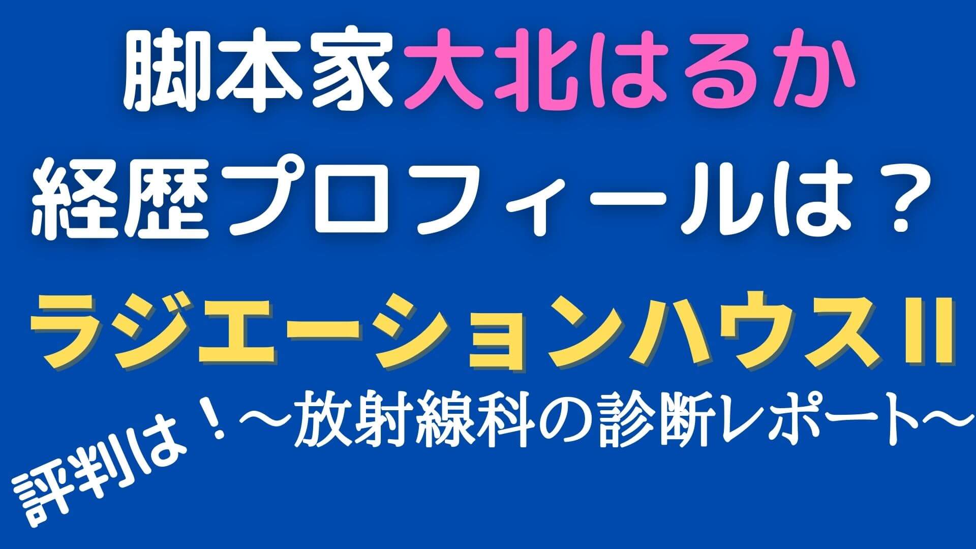 脚本家 大北はるか の経歴プロフィールは ラジエーションハウス2の評判 マロン