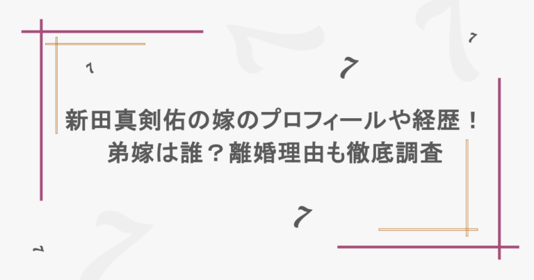 新田真剣佑の嫁のプロフィールや経歴！弟嫁は誰？離婚理由も徹底調査