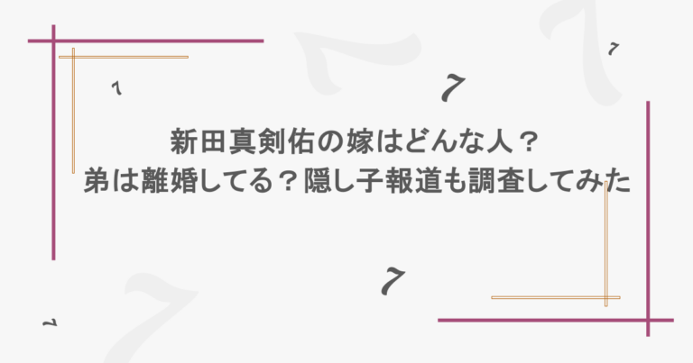 新田真剣佑の嫁はどんな人？弟は離婚してる？隠し子報道も調査してみた