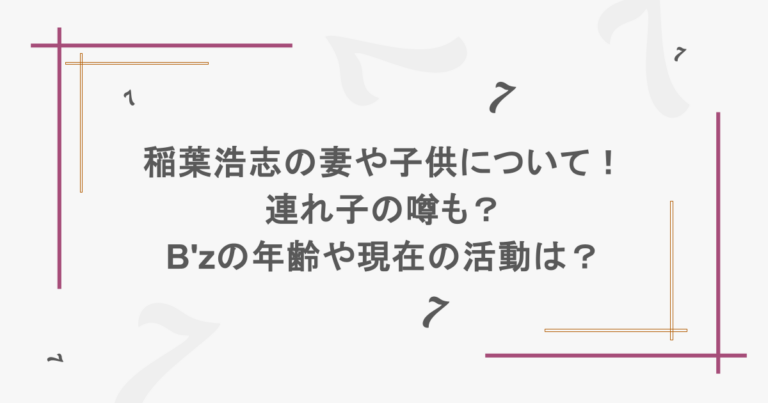 稲葉浩志の妻や子供について！連れ子の噂も？B'zの年齢や現在の活動は？