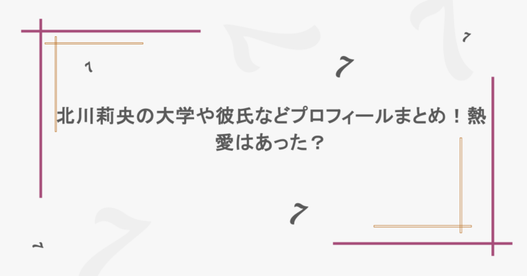 北川莉央の大学や彼氏などプロフィールまとめ！熱愛はあった？