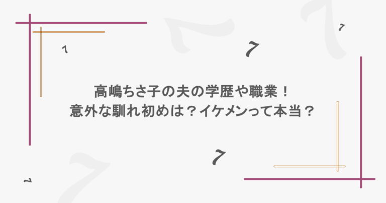 高嶋ちさ子の夫の学歴や職業！意外な馴れ初めは？イケメンって本当？