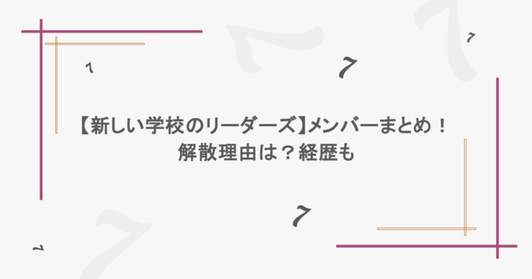 【新しい学校のリーダーズ】メンバーまとめ！解散理由は？経歴も