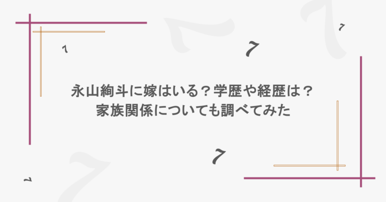 永山絢斗に嫁はいる？学歴や経歴は？家族関係についても調べてみた