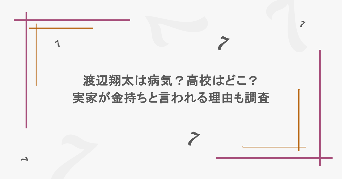 渡辺翔太は病気？高校はどこ？実家が金持ちと言われる理由も調査