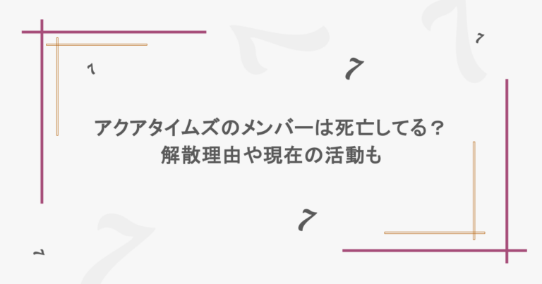 アクアタイムズのメンバーは死亡してる？解散理由や現在の活動も