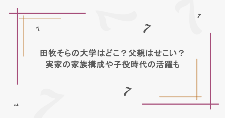 田牧そらの大学はどこ？父親はせこい？実家の家族構成や子役時代の活躍も